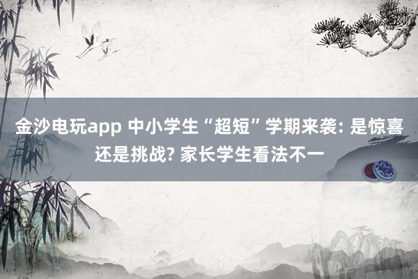 金沙電玩app 中小學生“超短”學期來襲: 是驚喜還是挑戰(zhàn)? 家長學生看法不一