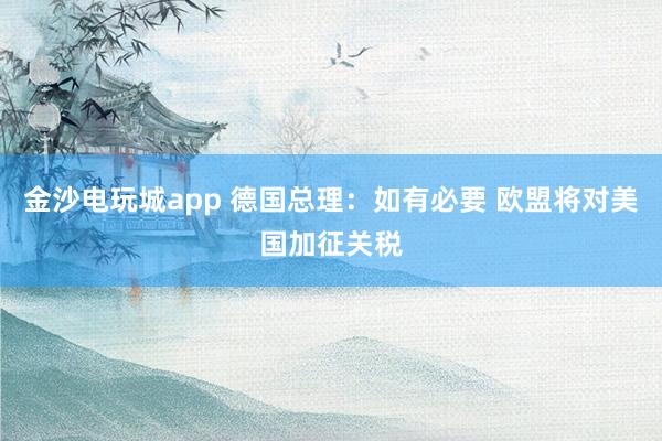 金沙電玩城app 德國(guó)總理:如有必要 歐盟將對(duì)美國(guó)加征關(guān)稅