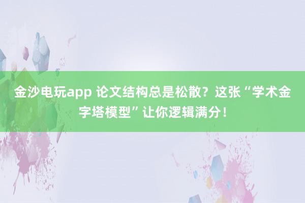金沙電玩app 論文結(jié)構(gòu)總是松散?這張“學(xué)術(shù)金字塔模型”讓你邏輯滿分!