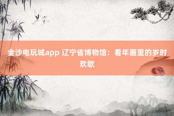 金沙電玩城app 遼寧省博物館：看年畫里的歲時(shí)歡歌