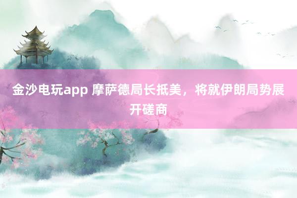金沙電玩app 摩薩德局長(zhǎng)抵美，將就伊朗局勢(shì)展開磋商