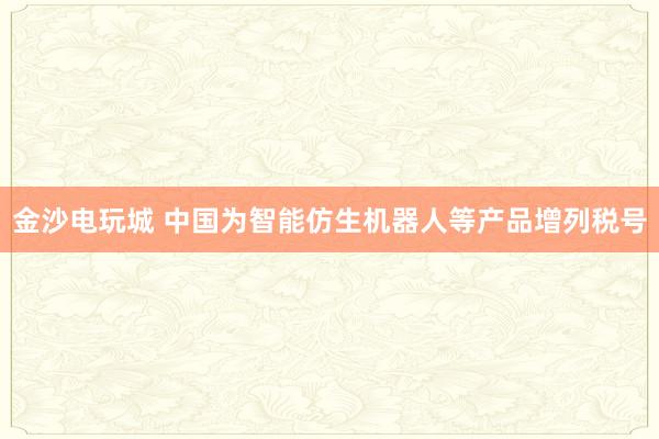 金沙電玩城 中國為智能仿生機器人等產品增列稅號