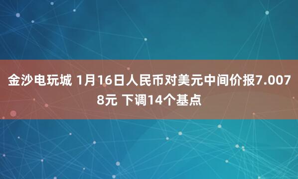金沙電玩城 1月16日人民幣對美元中間價(jià)報(bào)7.0078元 下調(diào)14個(gè)基點(diǎn)