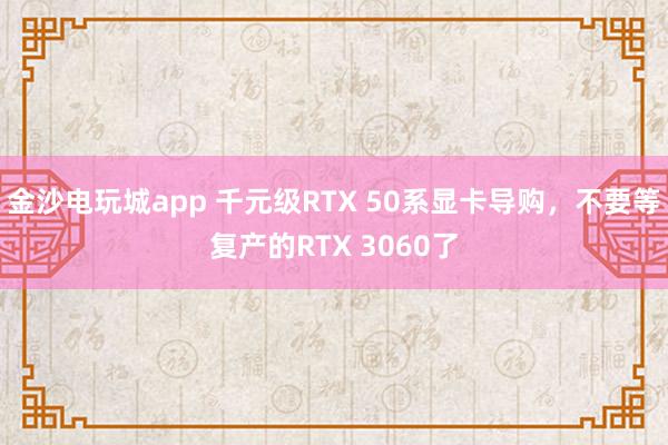 金沙電玩城app 千元級(jí)RTX 50系顯卡導(dǎo)購,不要等復(fù)產(chǎn)的RTX 3060了