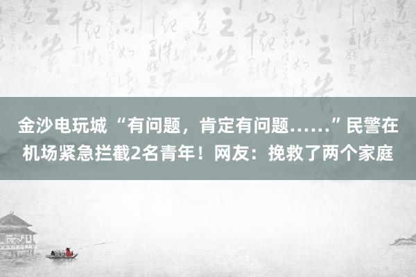 金沙電玩城 “有問題,肯定有問題……”民警在機(jī)場緊急攔截2名青年!網(wǎng)友:挽救了兩個(gè)家庭