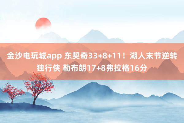 金沙電玩城app 東契奇33+8+11！湖人末節(jié)逆轉(zhuǎn)獨(dú)行俠 勒布朗17+8弗拉格16分