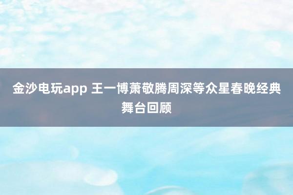 金沙電玩app 王一博蕭敬騰周深等眾星春晚經(jīng)典舞臺回顧