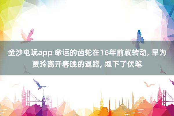 金沙電玩app 命運的齒輪在16年前就轉(zhuǎn)動， 早為賈玲離開春晚的退路， 埋下了伏筆